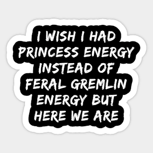 I Wish I Had Princess Energy Instead Of Feral Gremlin Energy Sticker